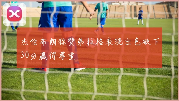 杰伦布朗称赞弗拉格表现出色砍下30分赢得尊重