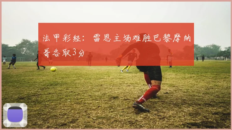 法甲彩经：雷恩主场难胜巴黎摩纳哥各取3分