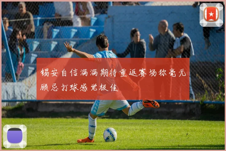 锡安自信满满期待重返赛场称毫无顾忌打球感觉极佳