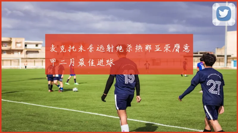 麦克托米奈远射绝杀热那亚荣膺意甲二月最佳进球