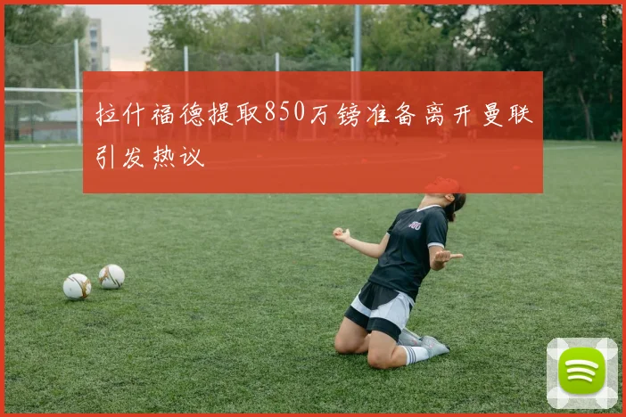 拉什福德提取850万镑准备离开曼联引发热议
