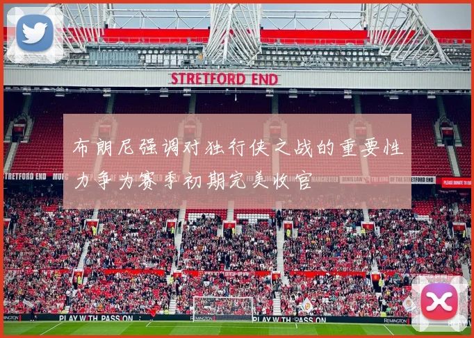 布朗尼强调对独行侠之战的重要性力争为赛季初期完美收官