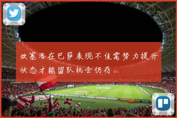 坎塞洛在巴萨表现不佳需努力提升状态才能留队机会仍存