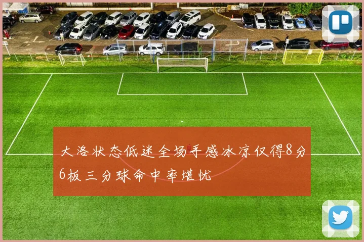 大洛状态低迷全场手感冰凉仅得8分6板三分球命中率堪忧