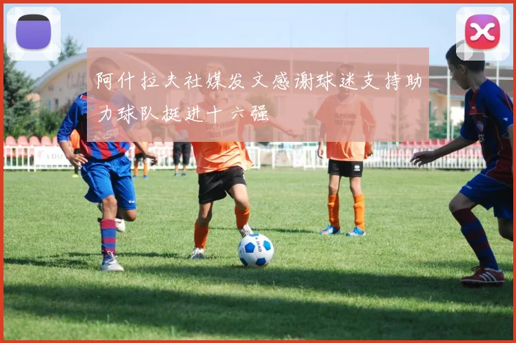 阿什拉夫社媒发文感谢球迷支持助力球队挺进十六强