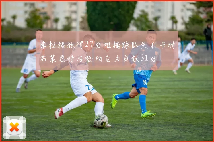 弗拉格独得27分难掩球队失利卡特布莱恩特与哈珀合力贡献31分