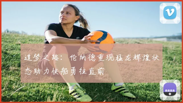 追梦之路：伦纳德重现猛龙辉煌状态助力快船勇往直前