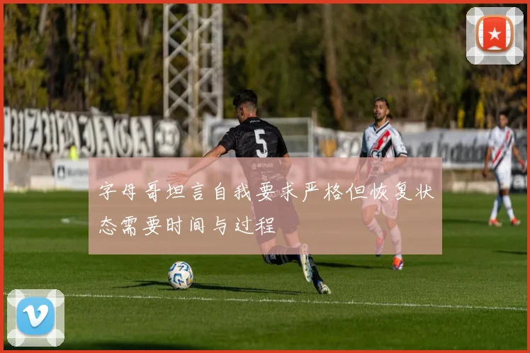 字母哥坦言自我要求严格但恢复状态需要时间与过程