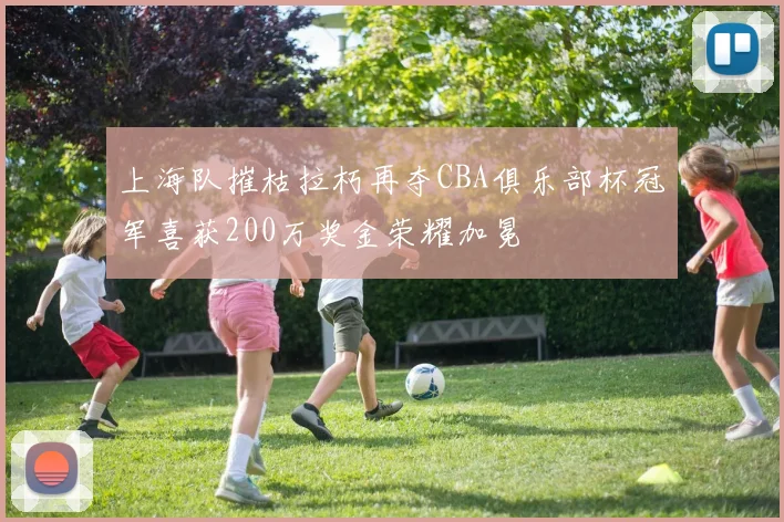 上海队摧枯拉朽再夺CBA俱乐部杯冠军喜获200万奖金荣耀加冕