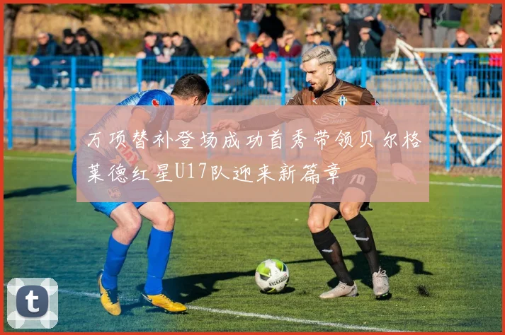 万项替补登场成功首秀带领贝尔格莱德红星U17队迎来新篇章