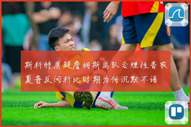 斯科特质疑詹姆斯离队合理性香农夏普反问科比时期为何沉默不语