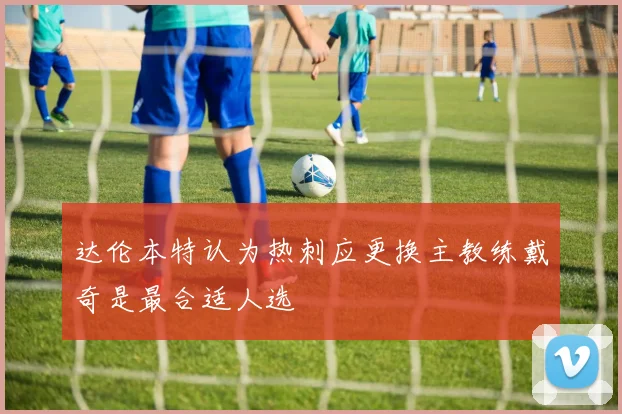 达伦本特认为热刺应更换主教练戴奇是最合适人选