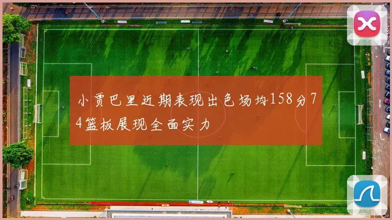 小贾巴里近期表现出色场均158分74篮板展现全面实力