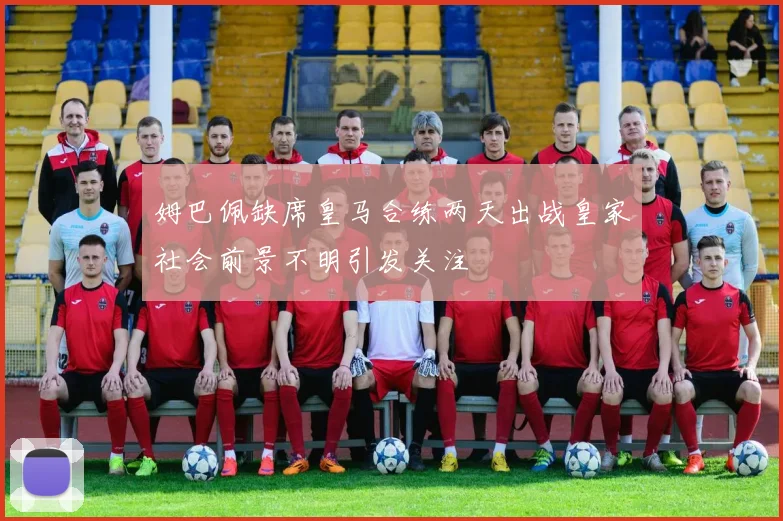 姆巴佩缺席皇马合练两天出战皇家社会前景不明引发关注