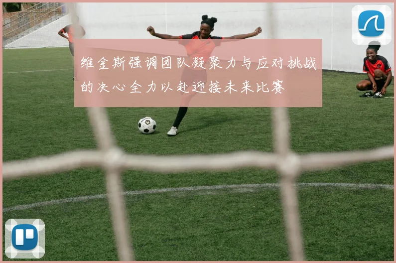 维金斯强调团队凝聚力与应对挑战的决心全力以赴迎接未来比赛