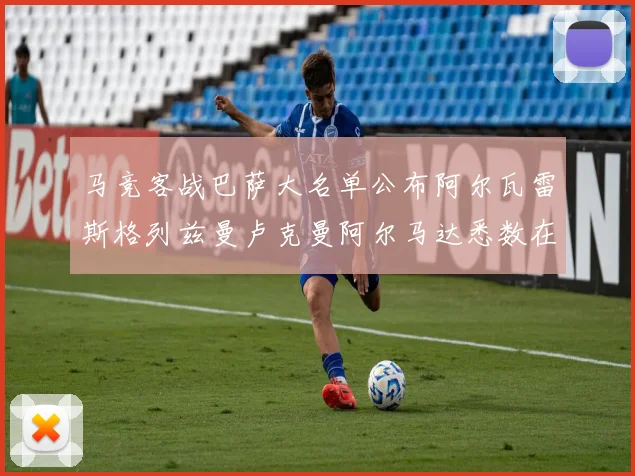 马竞客战巴萨大名单公布阿尔瓦雷斯格列兹曼卢克曼阿尔马达悉数在列