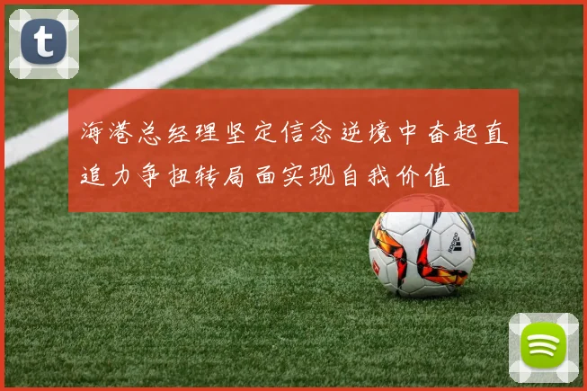 海港总经理坚定信念逆境中奋起直追力争扭转局面实现自我价值