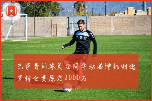 巴萨青训球员合同浮动递增机制德罗转会费原定2000万