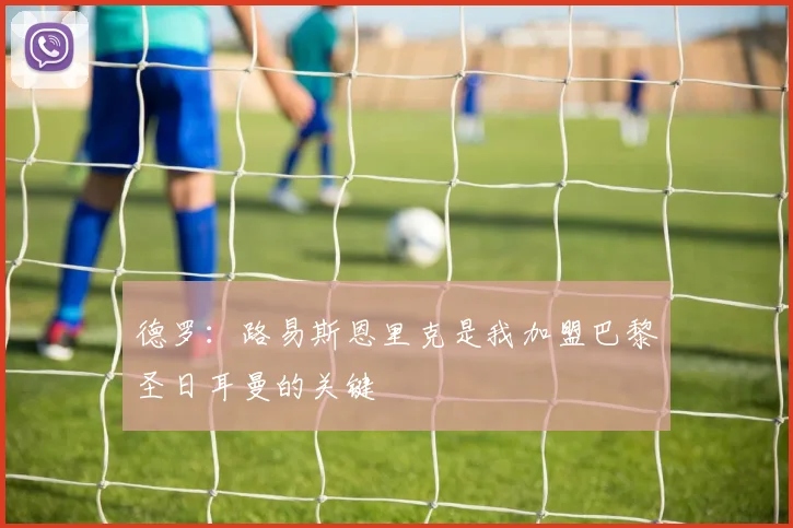 德罗：路易斯恩里克是我加盟巴黎圣日耳曼的关键