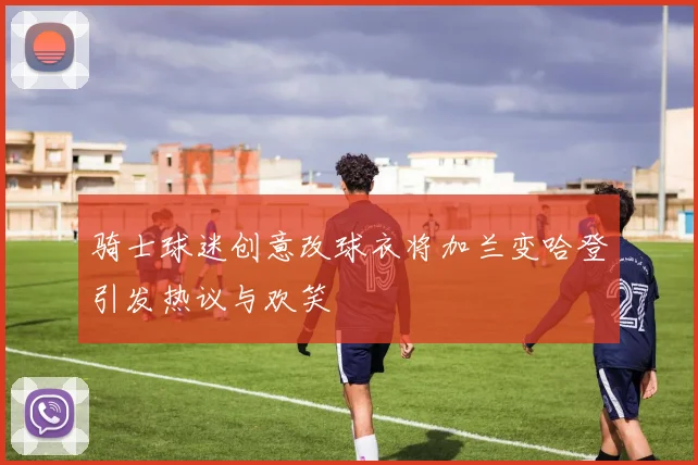 骑士球迷创意改球衣将加兰变哈登引发热议与欢笑