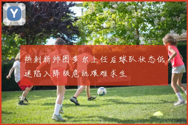 热刺新帅图多尔上任后球队状态低迷陷入降级危机艰难求生