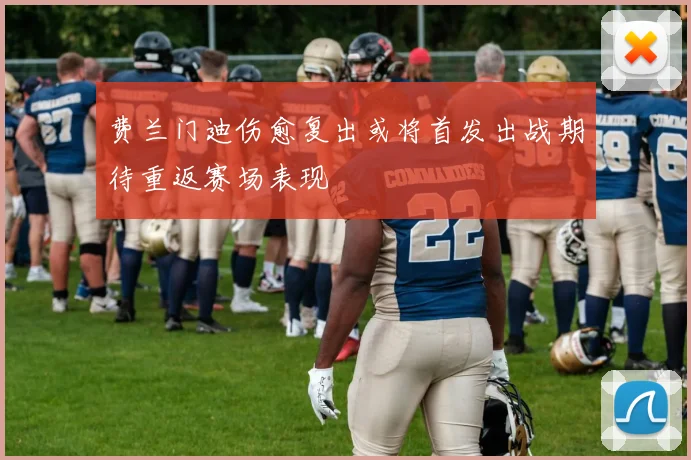 费兰门迪伤愈复出或将首发出战期待重返赛场表现