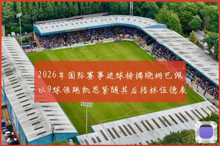 2026年国际赛事进球榜揭晓姆巴佩以9球领跑凯恩紧随其后格林伍德表现出色