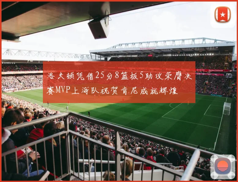 洛夫顿凭借25分8篮板5助攻荣膺决赛MVP上海队祝贺肯尼成就辉煌