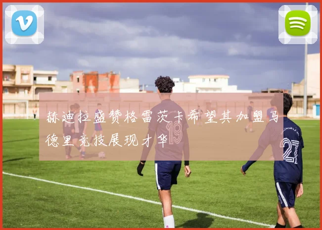 赫迪拉盛赞格雷茨卡希望其加盟马德里竞技展现才华