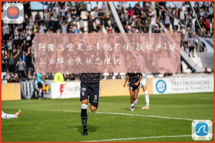 阿隆戈登复出表现不佳7投仅中1球三分球全失状态堪忧