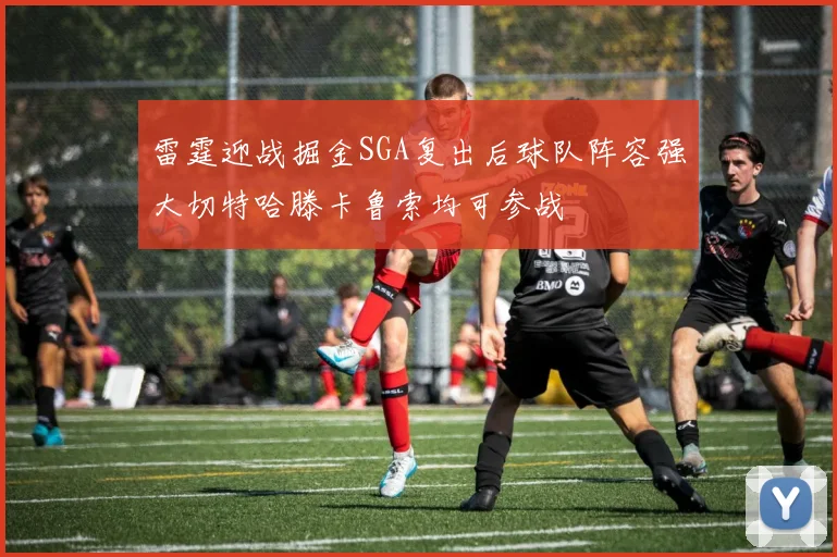 雷霆迎战掘金SGA复出后球队阵容强大切特哈滕卡鲁索均可参战