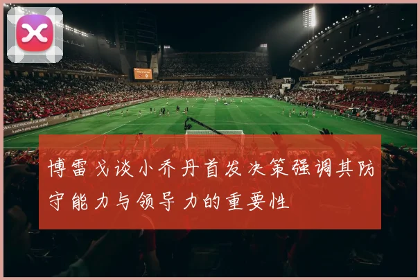 博雷戈谈小乔丹首发决策强调其防守能力与领导力的重要性