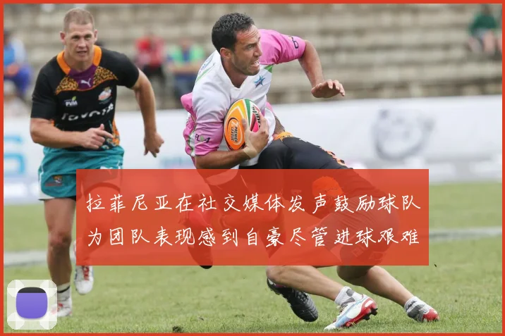 拉菲尼亚在社交媒体发声鼓励球队为团队表现感到自豪尽管进球艰难
