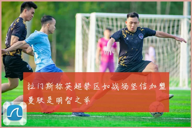 拉门斯称英超禁区如战场坚信加盟曼联是明智之举